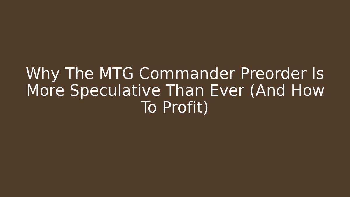 Why The MTG Commander Preorder Is More Speculative Than Ever (And How To Profit)