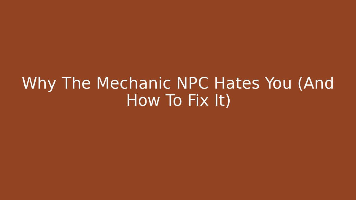 Why The Mechanic NPC Hates You (And How To Fix It)