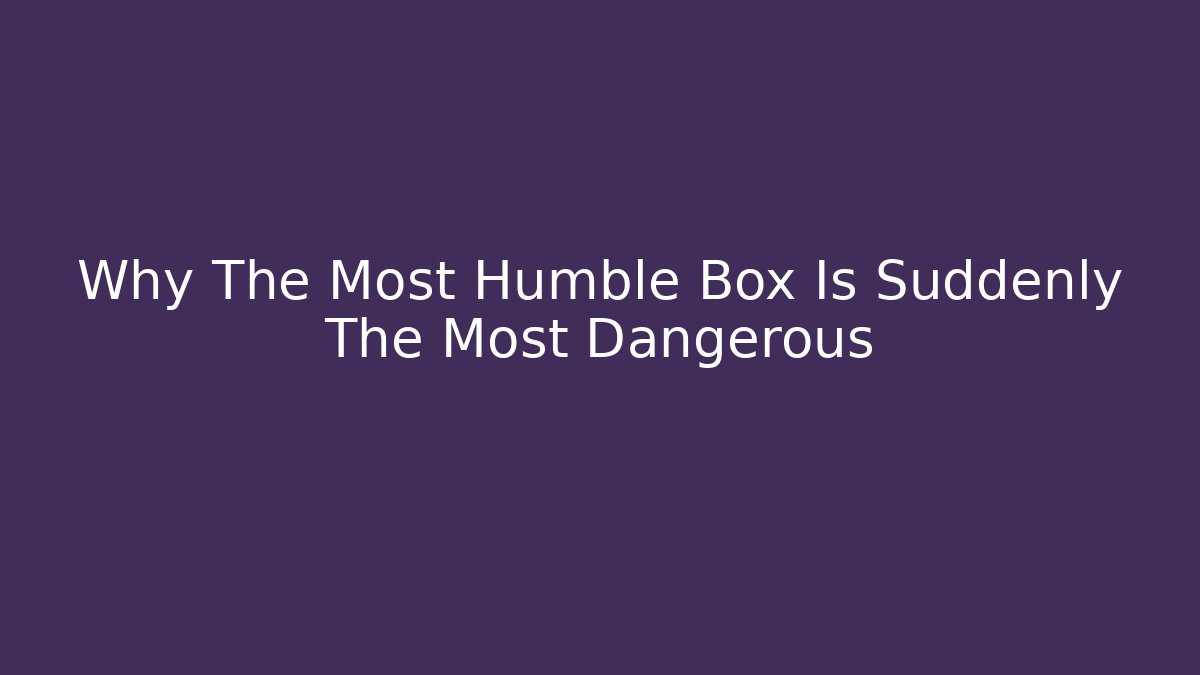 Why The Most Humble Box Is Suddenly The Most Dangerous