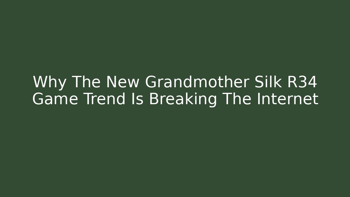 Why The New Grandmother Silk R34 Game Trend Is Breaking The Internet