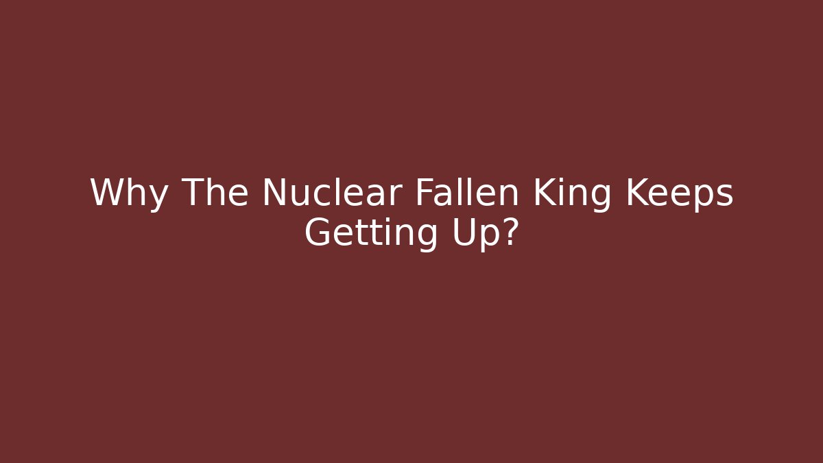 Why The Nuclear Fallen King Keeps Getting Up? - Create More Assets