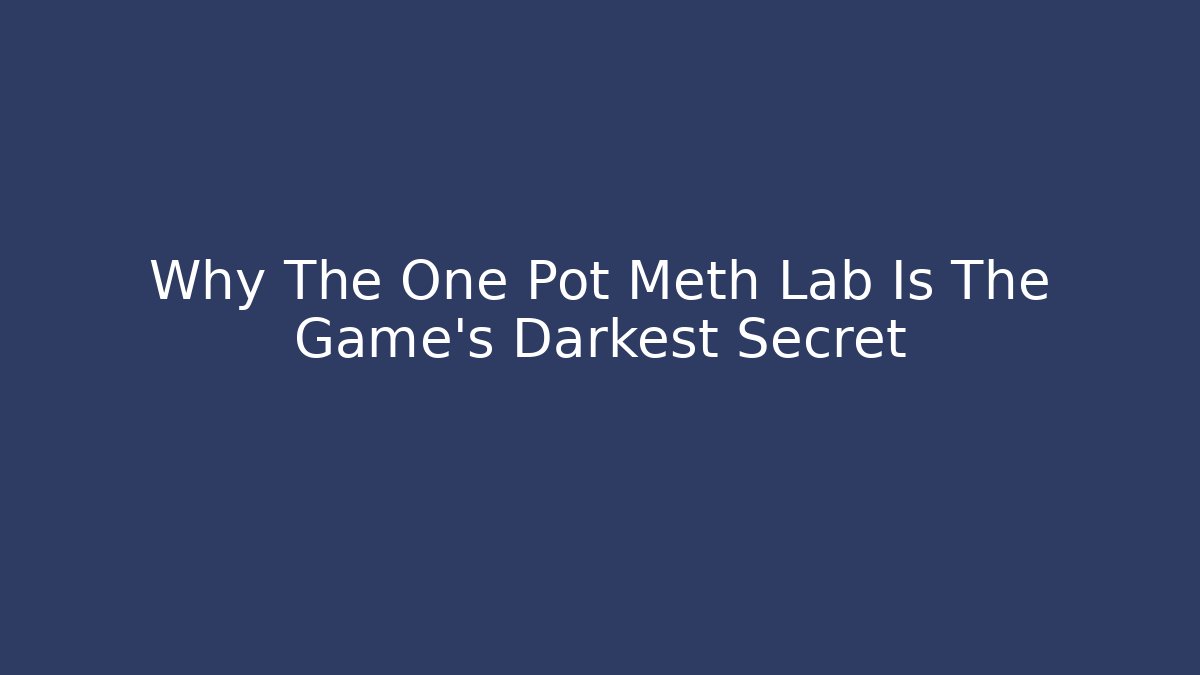 Why The One Pot Meth Lab Is The Game's Darkest Secret