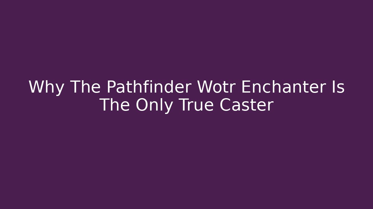 Why The Pathfinder Wotr Enchanter Is The Only True Caster