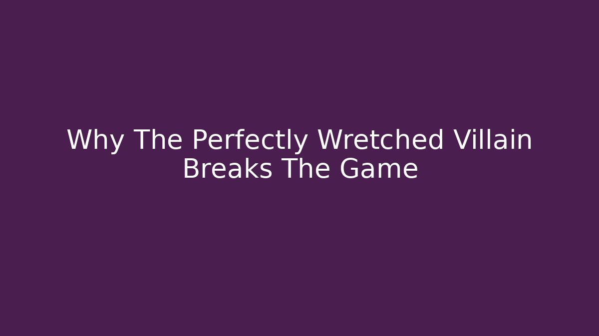 Why The Perfectly Wretched Villain Breaks The Game