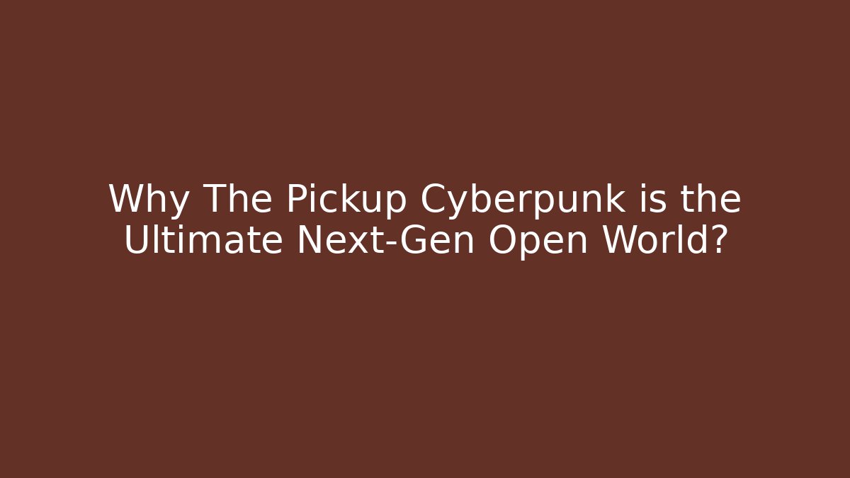 Why The Pickup Cyberpunk is the Ultimate Next-Gen Open World?