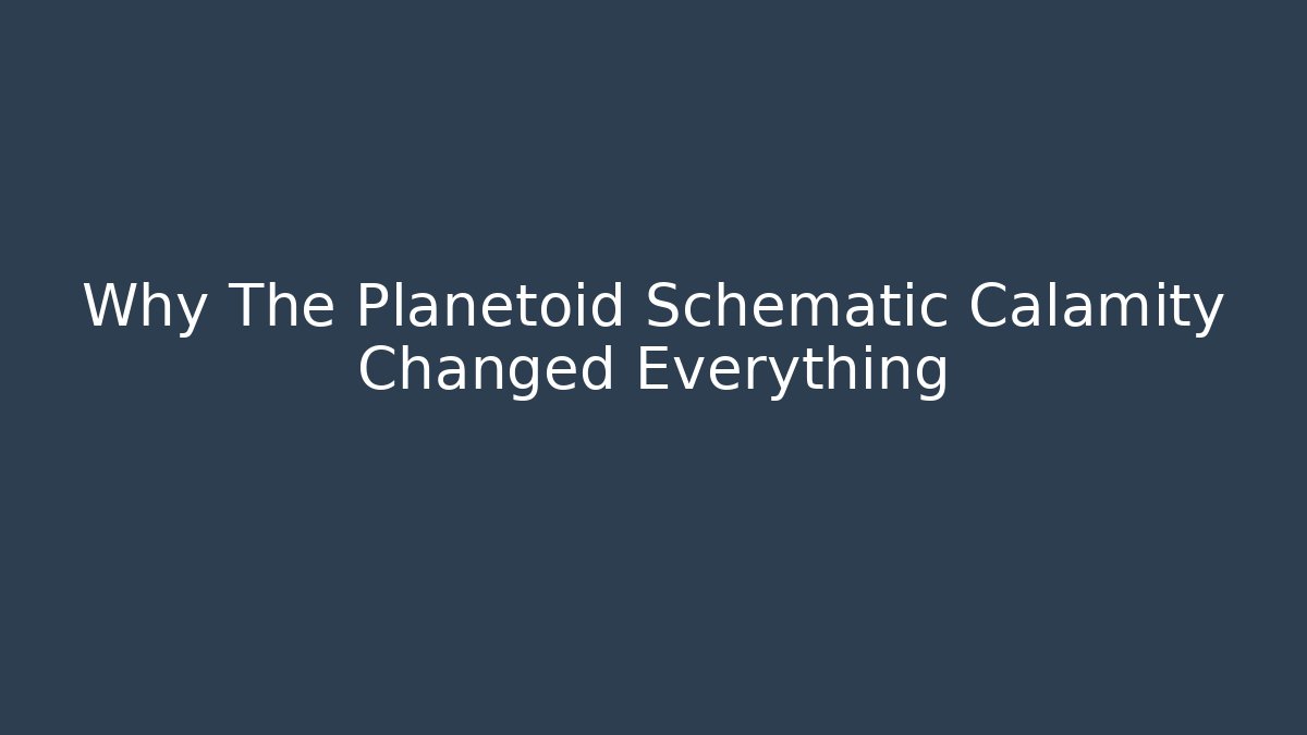 Why The Planetoid Schematic Calamity Changed Everything