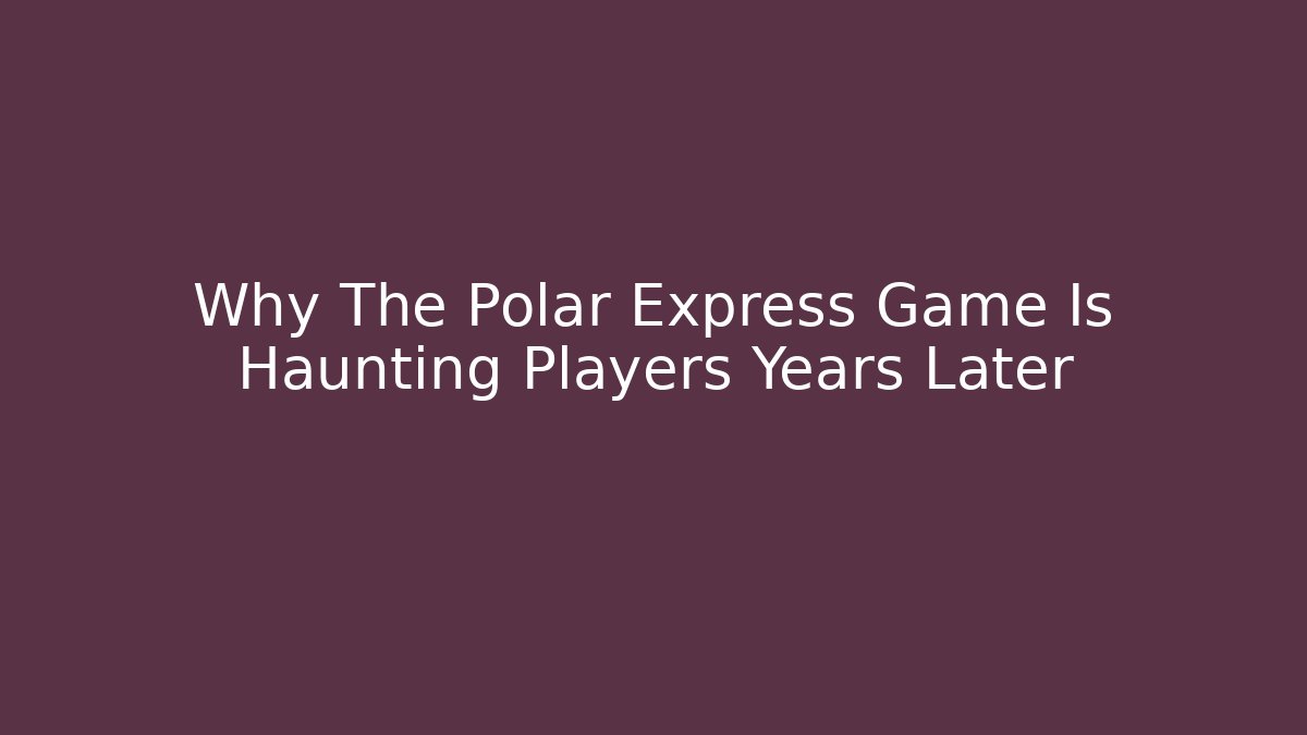 Why The Polar Express Game Is Haunting Players Years Later - Create More Assets