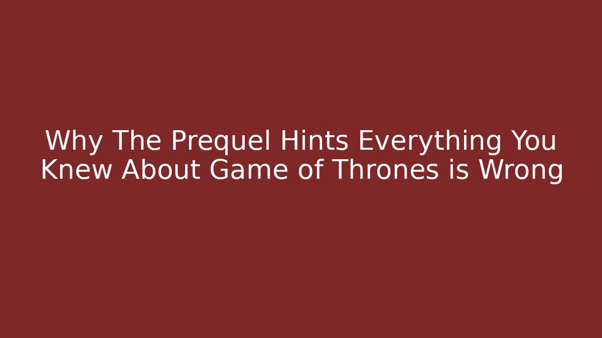 Why The Prequel Hints Everything You Knew About Game of Thrones is Wrong