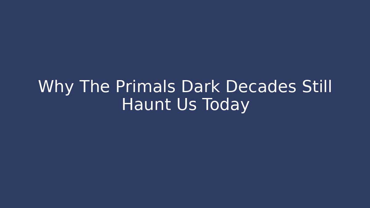 Why The Primals Dark Decades Still Haunt Us Today