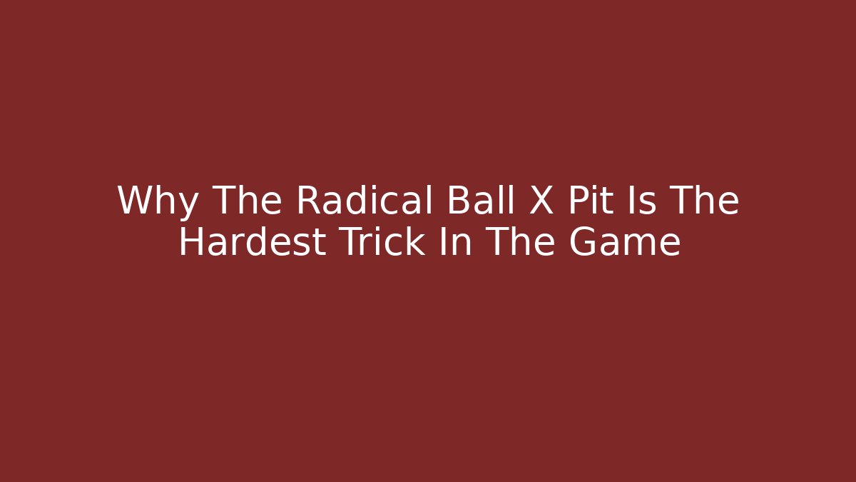 Why The Radical Ball X Pit Is The Hardest Trick In The Game