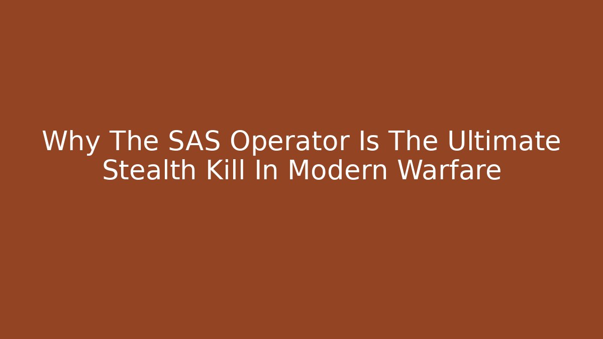 Why The SAS Operator Is The Ultimate Stealth Kill In Modern Warfare