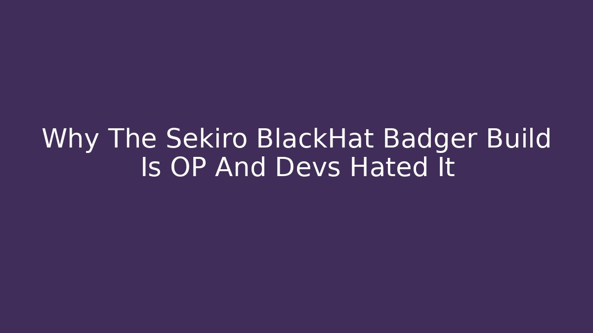 Why The Sekiro BlackHat Badger Build Is OP And Devs Hated It