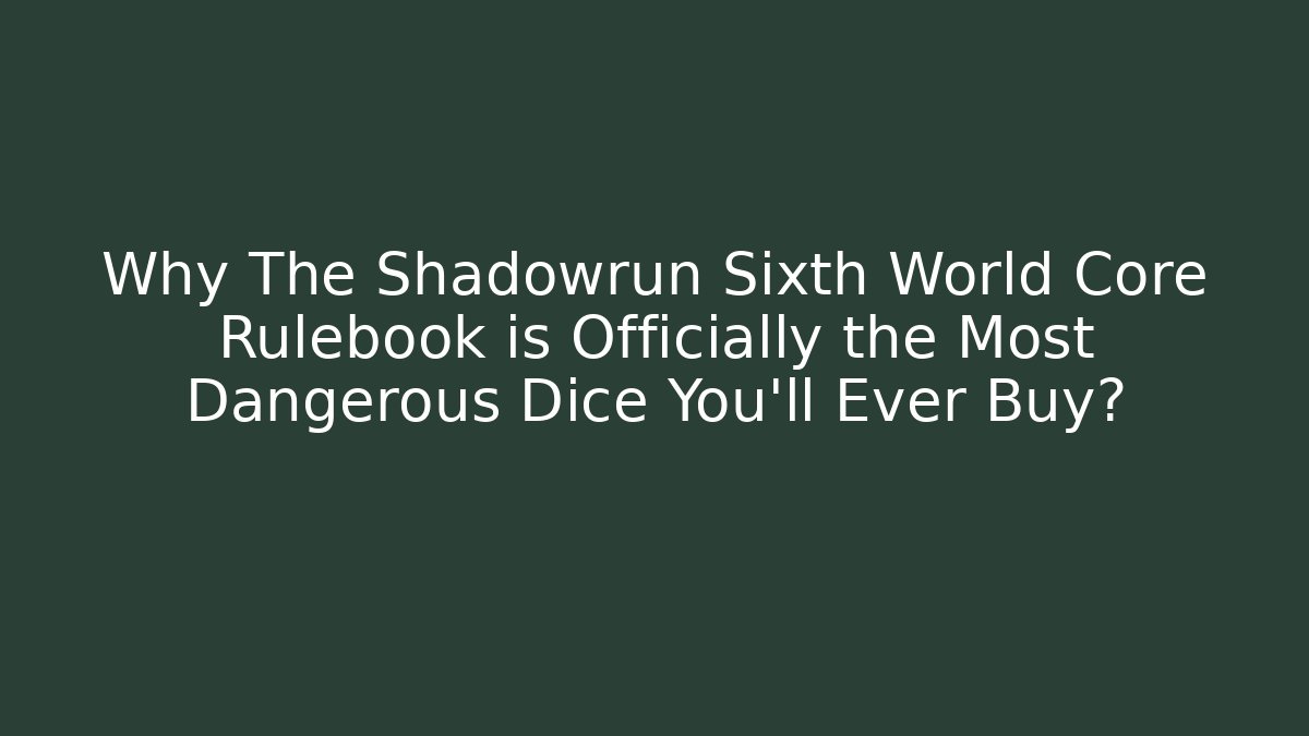 Why The Shadowrun Sixth World Core Rulebook is Officially the Most Dangerous Dice You'll Ever Buy?