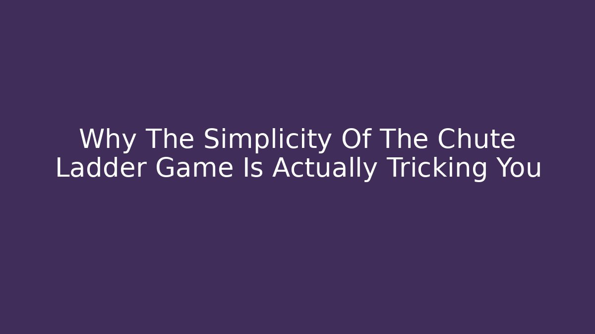Why The Simplicity Of The Chute Ladder Game Is Actually Tricking You