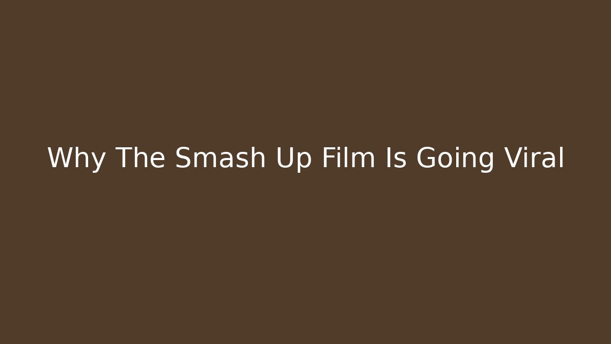 Why The Smash Up Film Is Going Viral