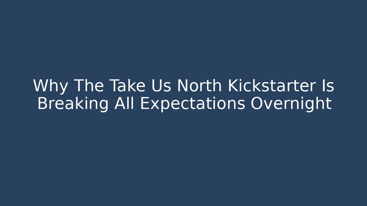Why The Take Us North Kickstarter Is Breaking All Expectations Overnight - Create More Assets