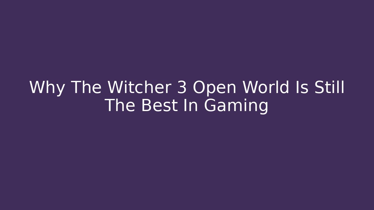 Why The Witcher 3 Open World Is Still The Best In Gaming