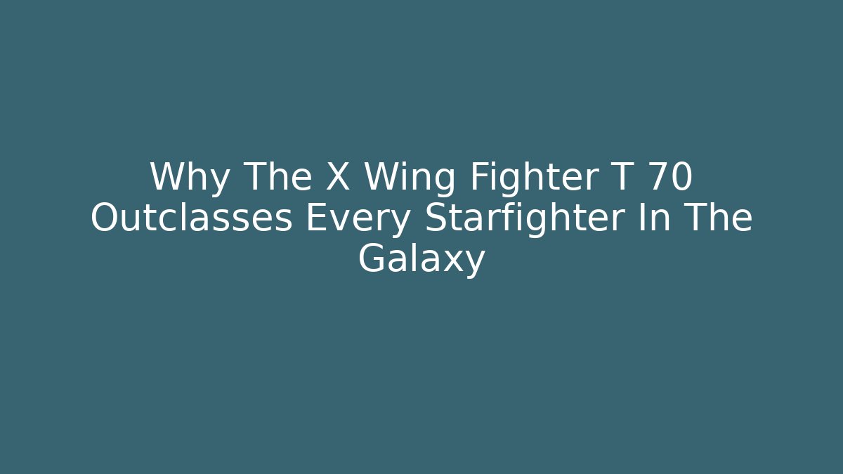 Why The X Wing Fighter T 70 Outclasses Every Starfighter In The Galaxy