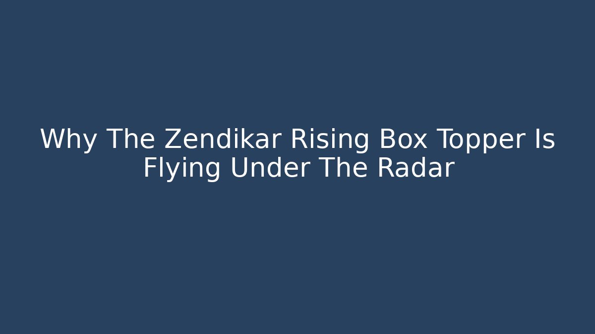 Why The Zendikar Rising Box Topper Is Flying Under The Radar