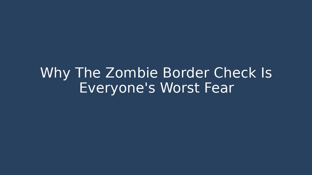 Why The Zombie Border Check Is Everyone's Worst Fear