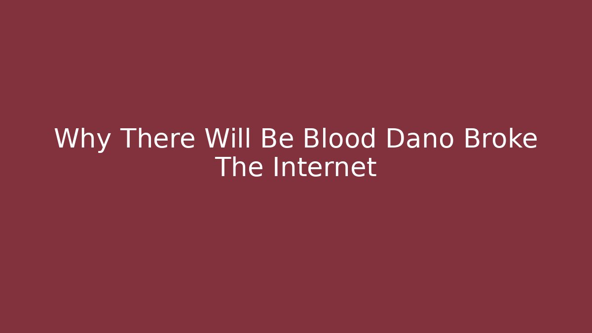 Why There Will Be Blood Dano Broke The Internet - Create More Assets
