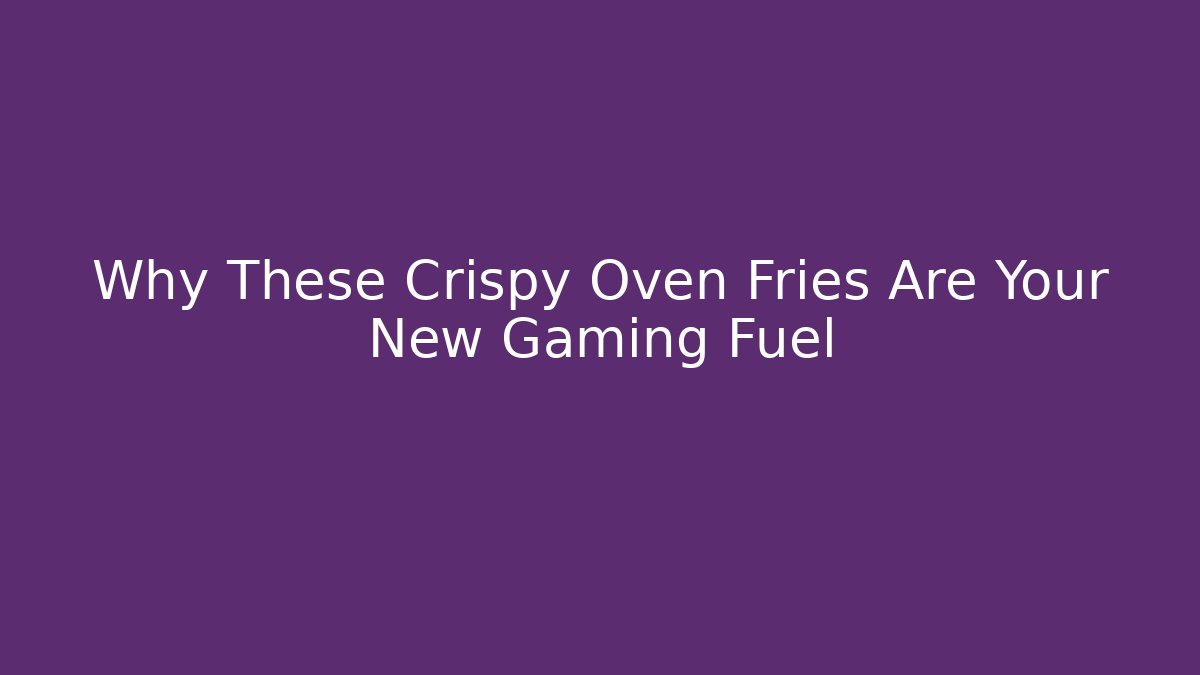 Why These Crispy Oven Fries Are Your New Gaming Fuel