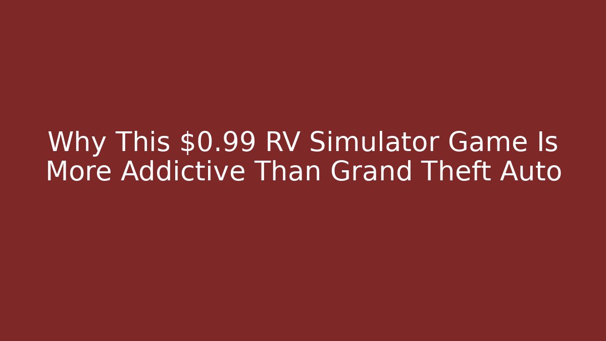 Why This $0.99 RV Simulator Game Is More Addictive Than Grand Theft Auto
