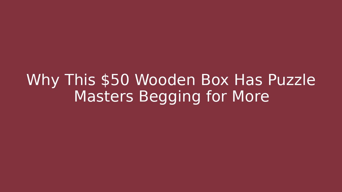 Why This $50 Wooden Box Has Puzzle Masters Begging for More
