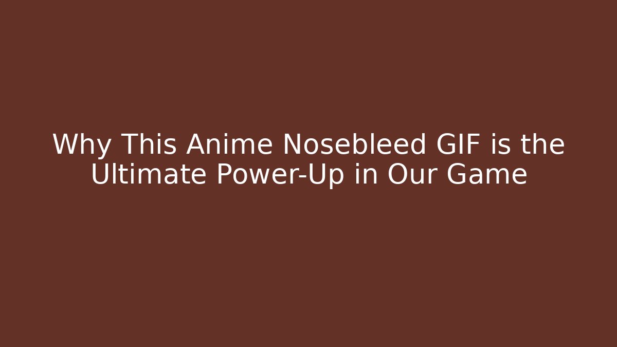 Why This Anime Nosebleed GIF is the Ultimate Power-Up in Our Game