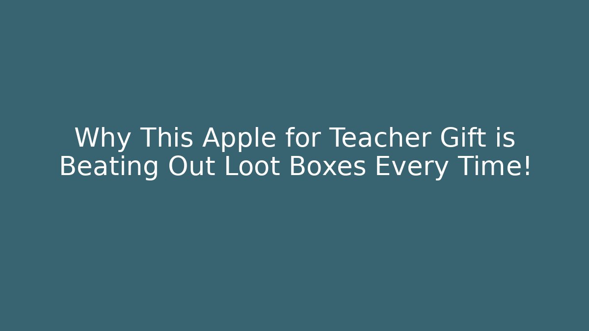 Why This Apple for Teacher Gift is Beating Out Loot Boxes Every Time!