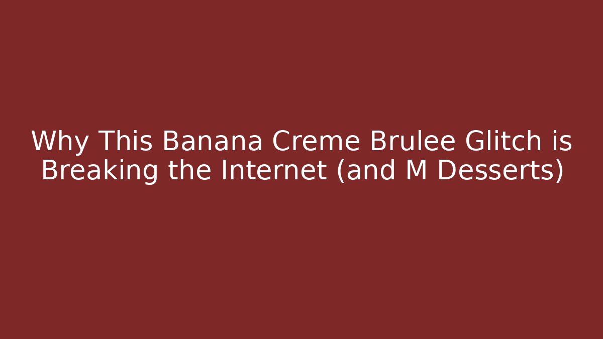 Why This Banana Creme Brulee Glitch is Breaking the Internet (and M Desserts)