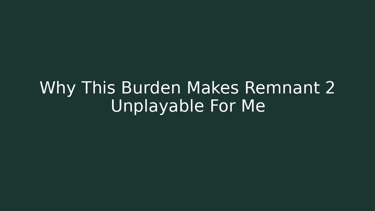 Why This Burden Makes Remnant 2 Unplayable For Me