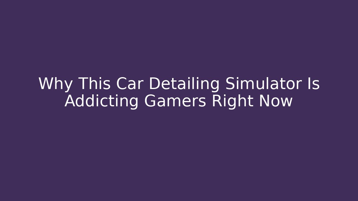 Why This Car Detailing Simulator Is Addicting Gamers Right Now