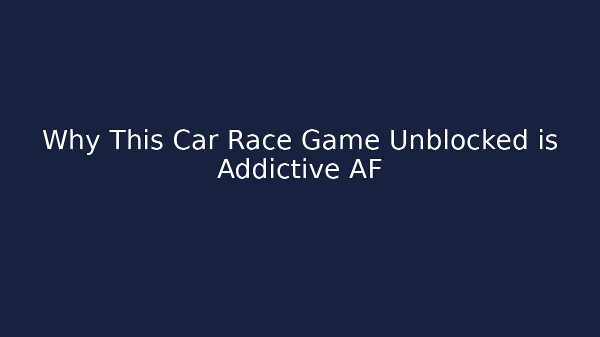 Why This Car Race Game Unblocked is Addictive AF