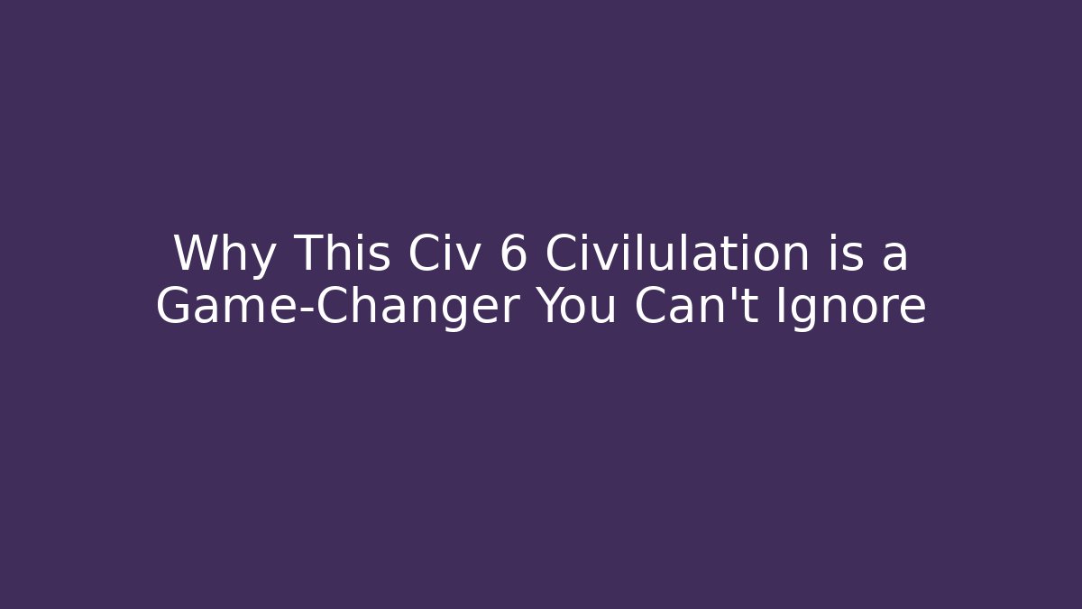 Why This Civ 6 Civilulation is a Game-Changer You Can't Ignore