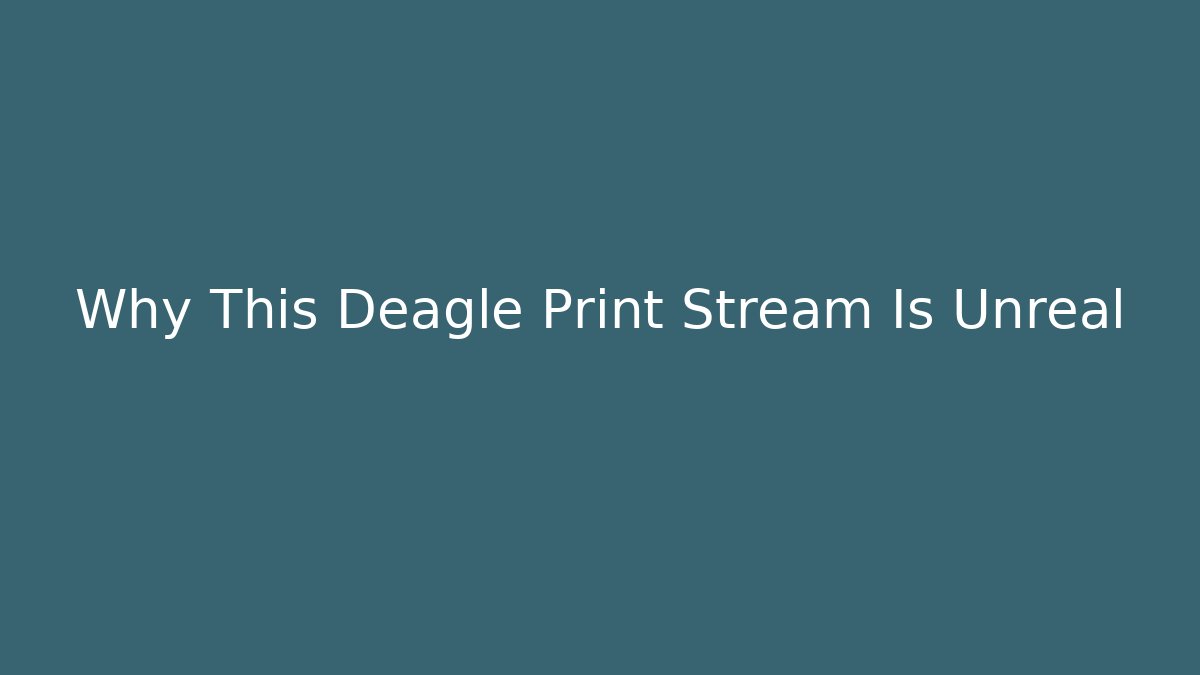 Why This Deagle Print Stream Is Unreal