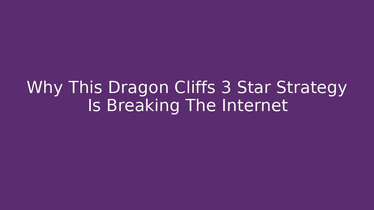 Why This Dragon Cliffs 3 Star Strategy Is Breaking The Internet