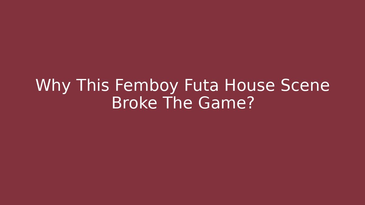 Why This Femboy Futa House Scene Broke The Game?