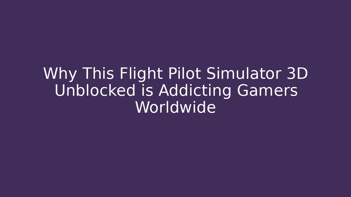 Why This Flight Pilot Simulator 3D Unblocked is Addicting Gamers Worldwide