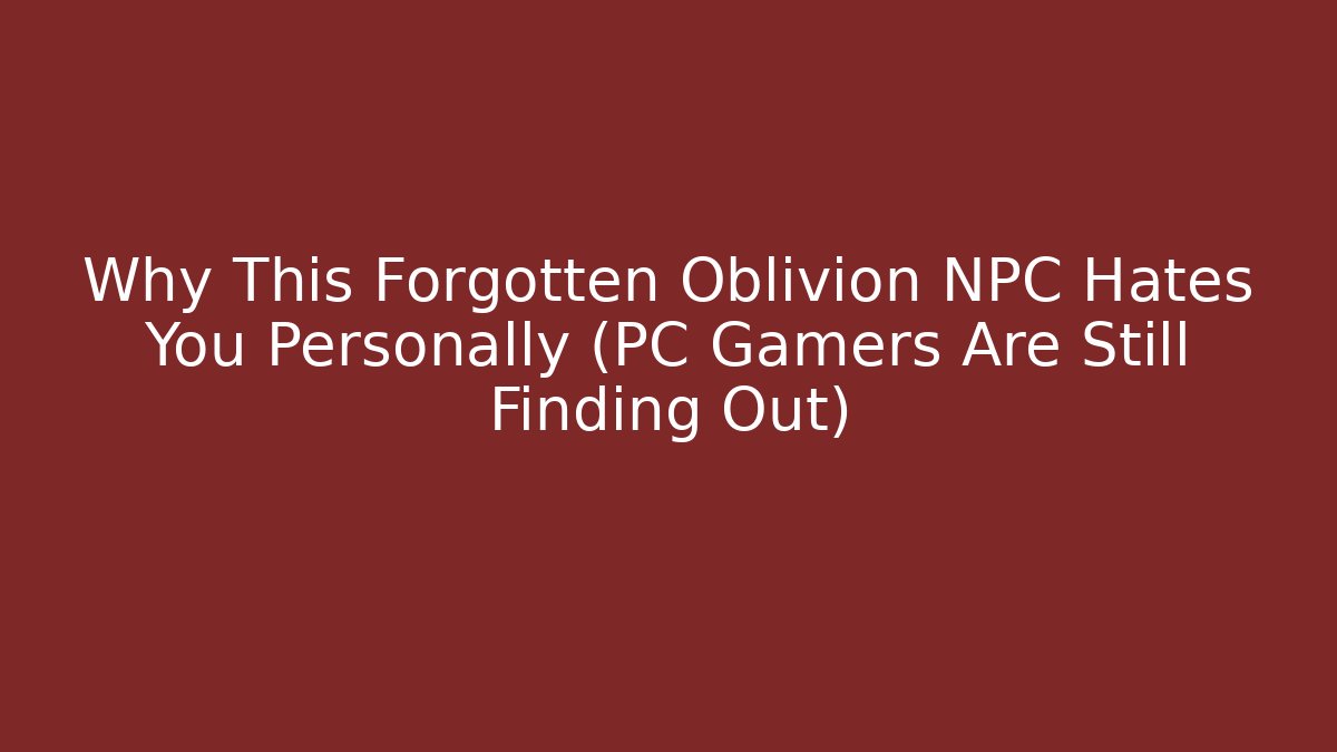 Why This Forgotten Oblivion NPC Hates You Personally (PC Gamers Are Still Finding Out)