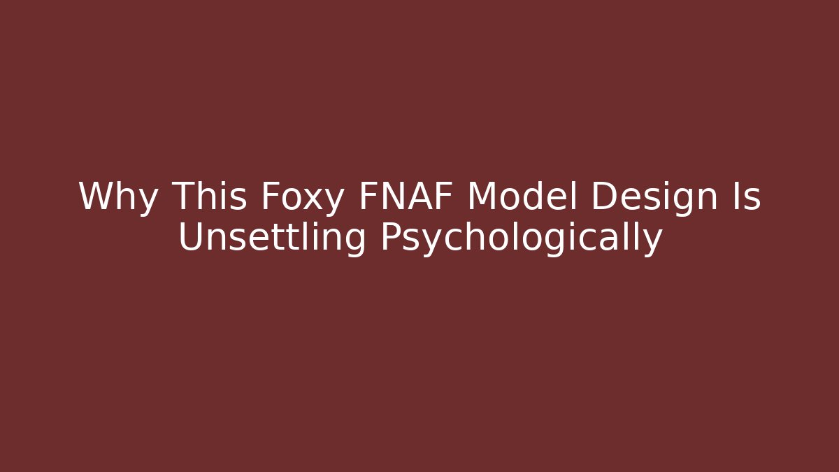 Why This Foxy FNAF Model Design Is Unsettling Psychologically