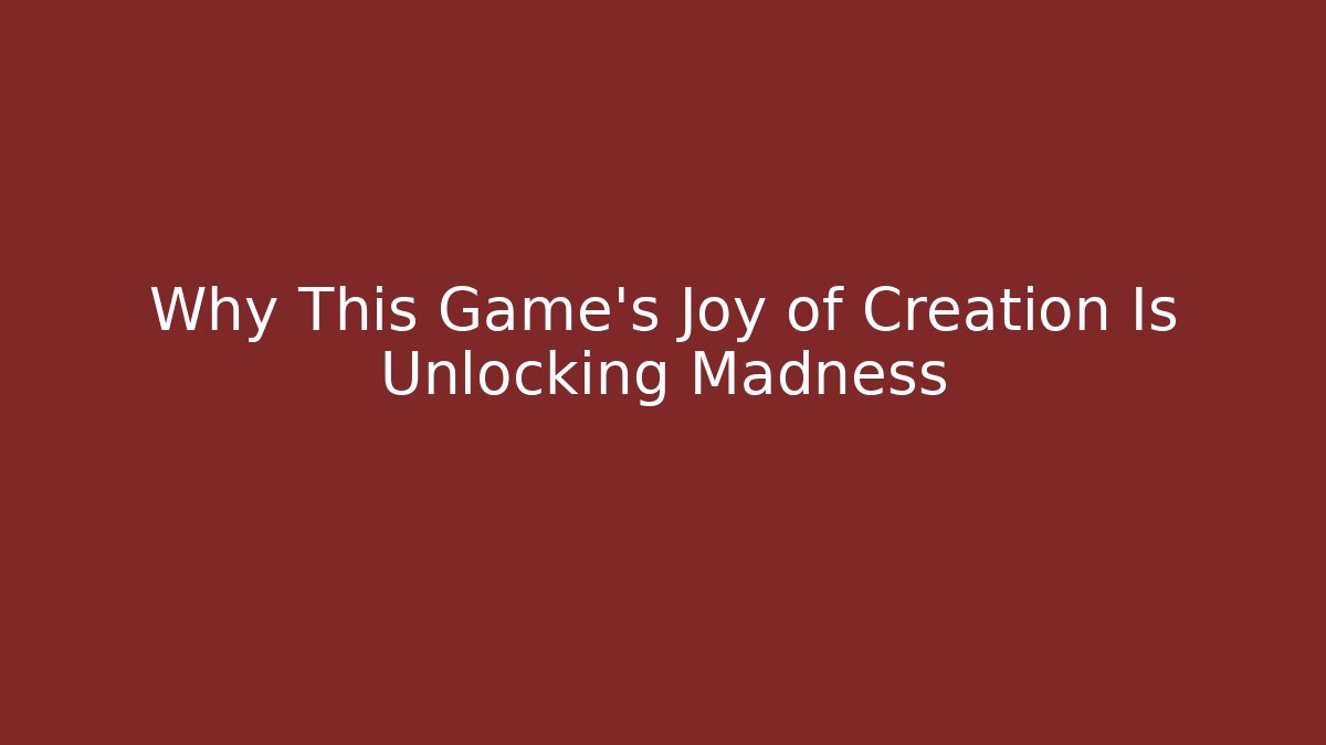 Why This Game’s Joy of Creation Is Unlocking Madness