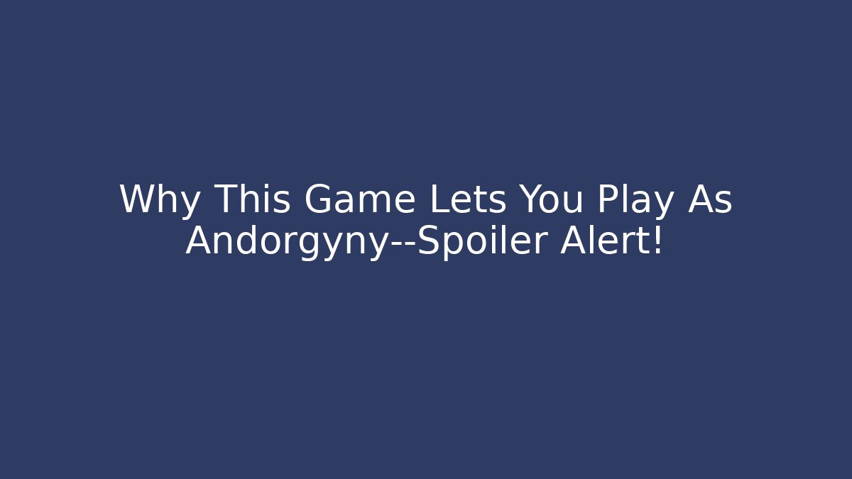 Why This Game Lets You Play As Andorgyny—Spoiler Alert!