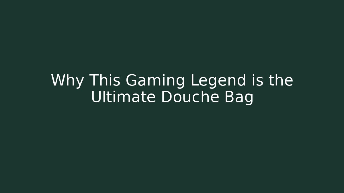 Why This Gaming Legend is the Ultimate Douche Bag