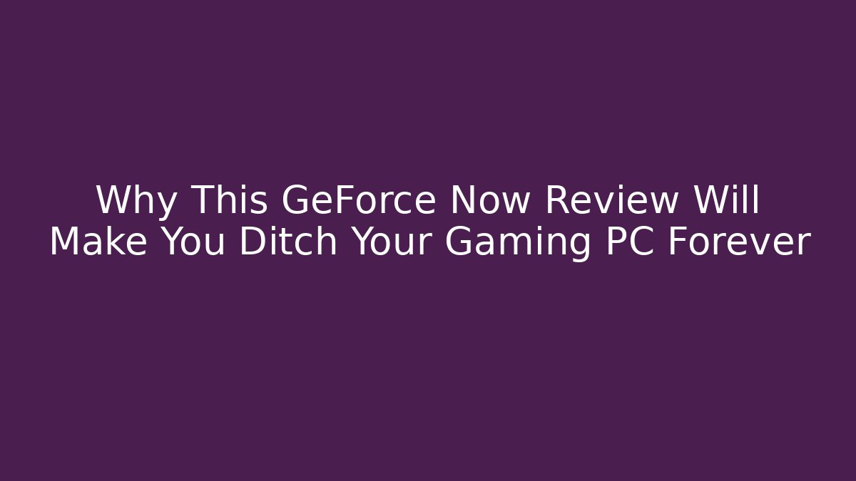 Why This GeForce Now Review Will Make You Ditch Your Gaming PC Forever