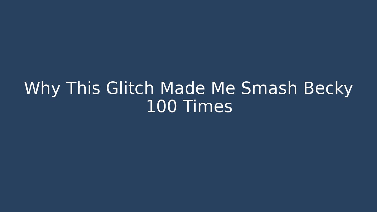 Why This Glitch Made Me Smash Becky 100 Times