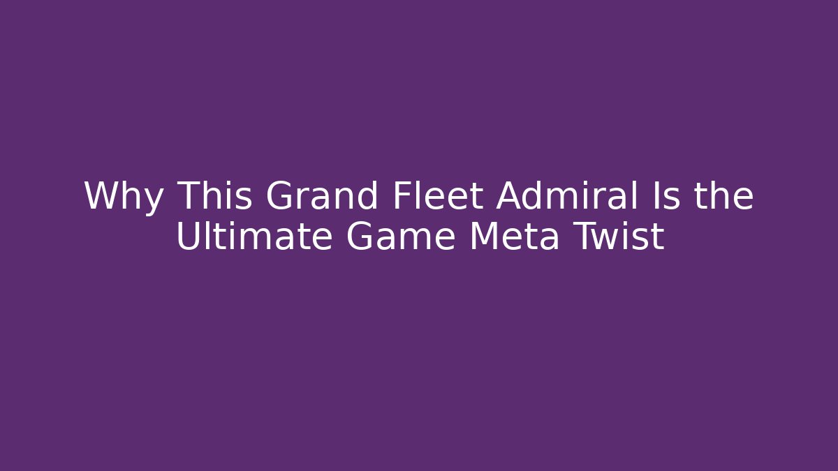 Why This Grand Fleet Admiral Is the Ultimate Game Meta Twist