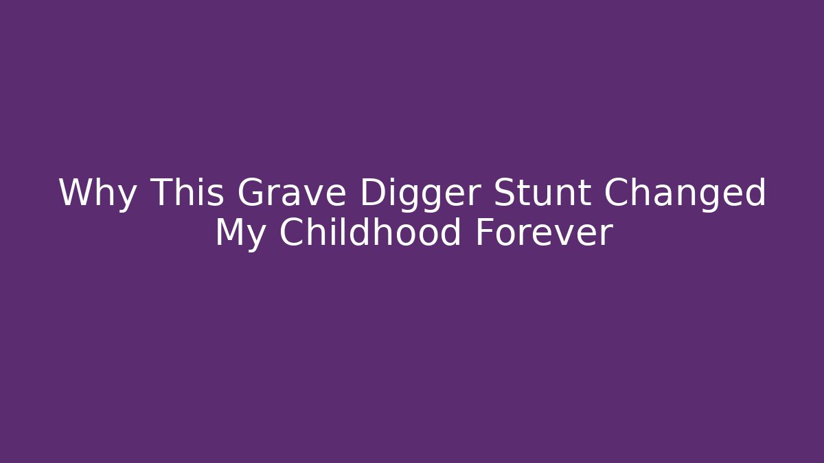 Why This Grave Digger Stunt Changed My Childhood Forever