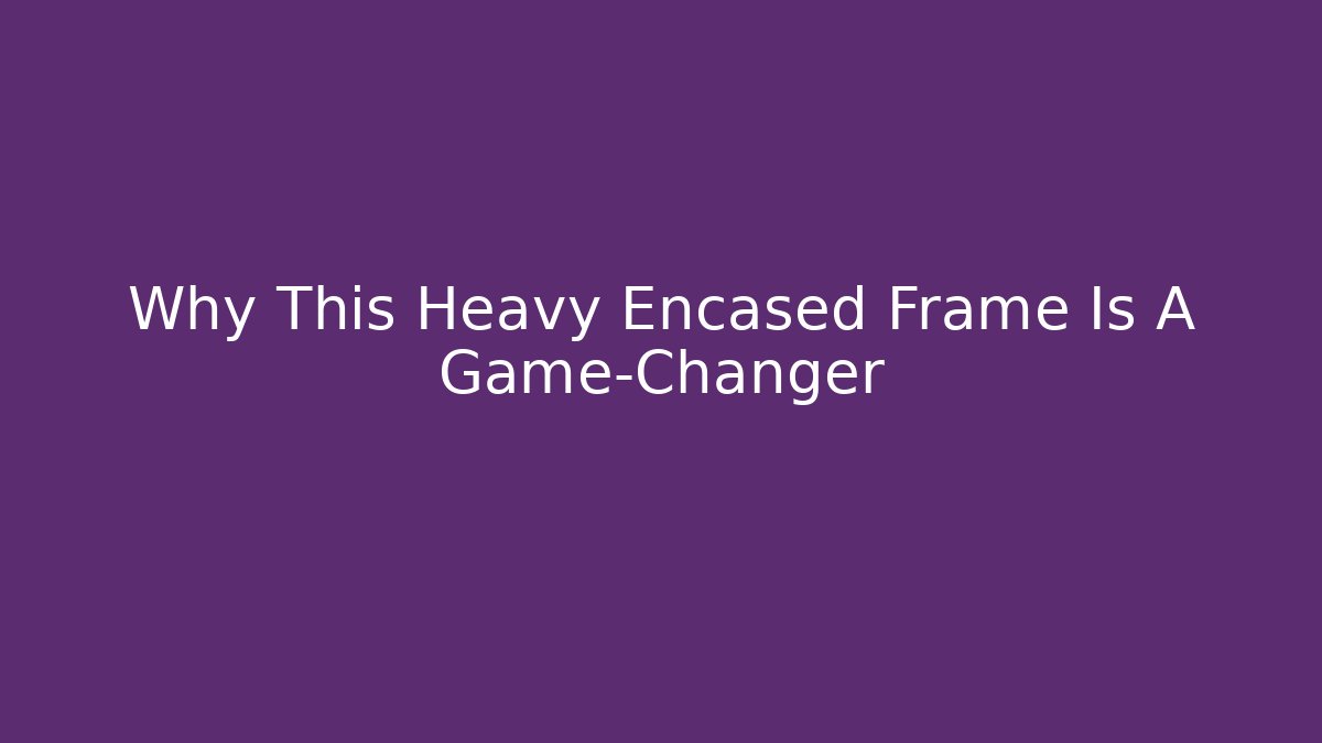 Why This Heavy Encased Frame Is A Game-Changer - Create More Assets