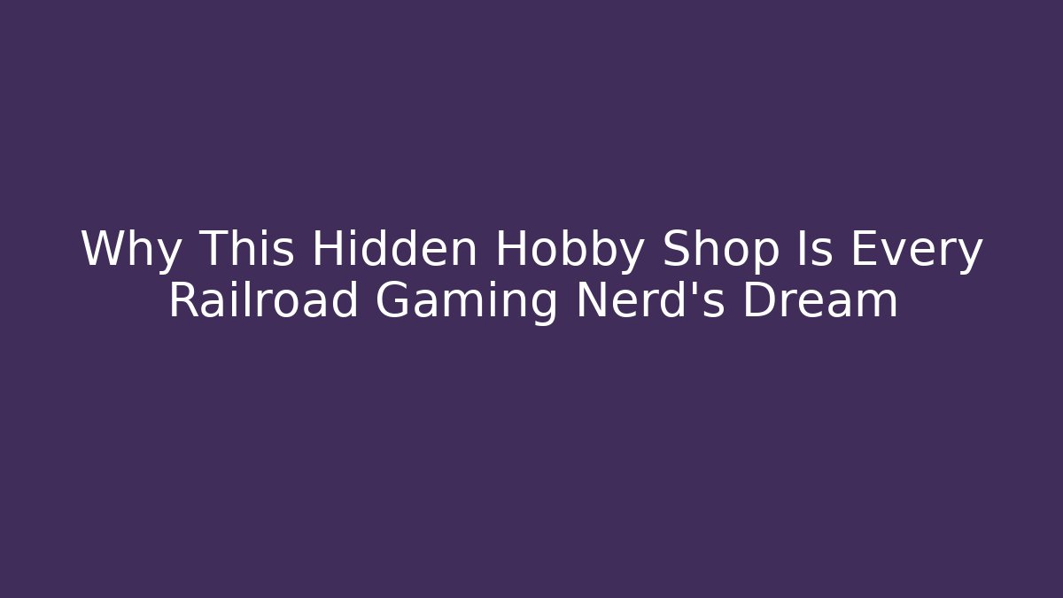 Why This Hidden Hobby Shop Is Every Railroad Gaming Nerd’s Dream
